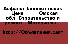 Асфальт балласт песок › Цена ­ 100 - Омская обл. Строительство и ремонт » Материалы   